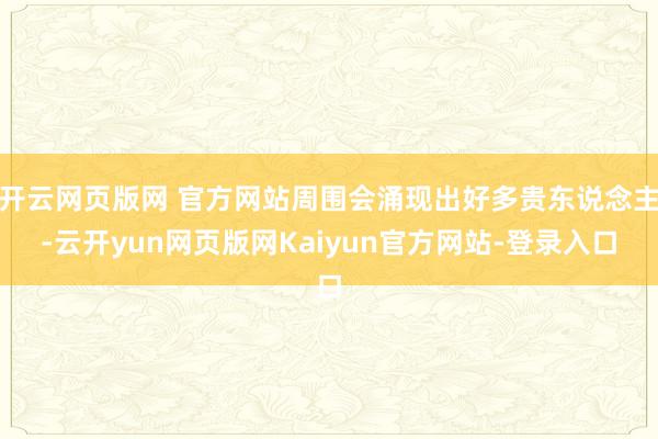 开云网页版网 官方网站周围会涌现出好多贵东说念主-云开yun网页版网Kaiyun官方网站-登录入口