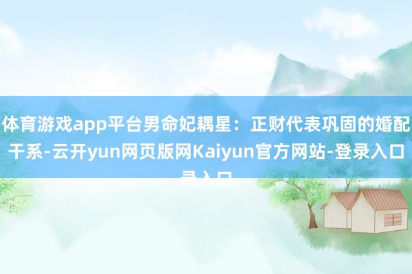 体育游戏app平台男命妃耦星：正财代表巩固的婚配干系-云开yun网页版网Kaiyun官方网站-登录入口