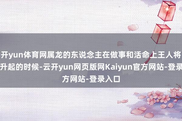 开yun体育网属龙的东说念主在做事和活命上王人将迎来升起的时候-云开yun网页版网Kaiyun官方网站-登录入口