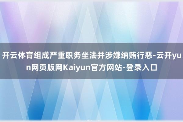 开云体育组成严重职务坐法并涉嫌纳贿行恶-云开yun网页版网Kaiyun官方网站-登录入口