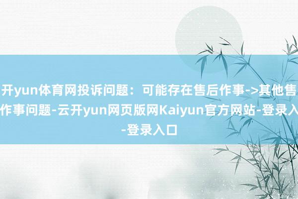 开yun体育网投诉问题：可能存在售后作事->其他售后作事问题-云开yun网页版网Kaiyun官方网站-登录入口