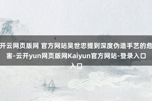 开云网页版网 官方网站吴世忠提到深度伪造手艺的危害-云开yun网页版网Kaiyun官方网站-登录入口