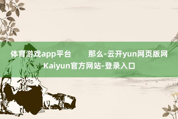 体育游戏app平台        那么-云开yun网页版网Kaiyun官方网站-登录入口