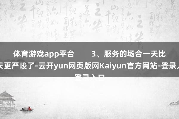 体育游戏app平台        3、服务的场合一天比一天更严峻了-云开yun网页版网Kaiyun官方网站-登录入口