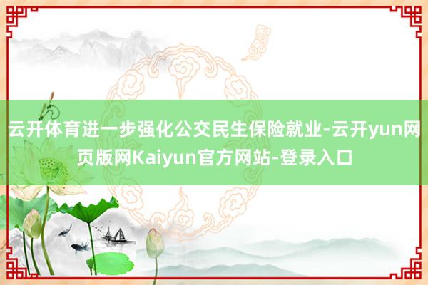 云开体育进一步强化公交民生保险就业-云开yun网页版网Kaiyun官方网站-登录入口