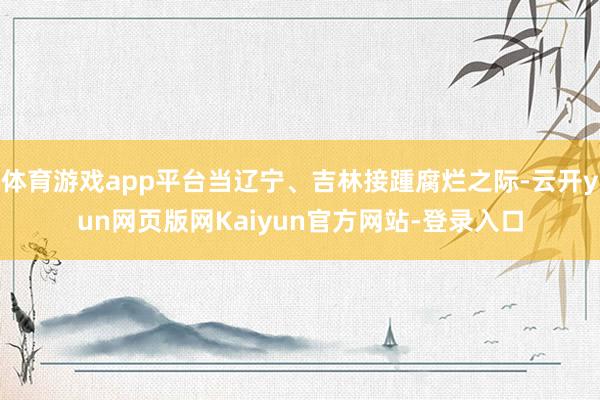 体育游戏app平台当辽宁、吉林接踵腐烂之际-云开yun网页版网Kaiyun官方网站-登录入口
