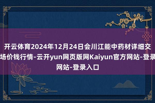 开云体育2024年12月24日会川江能中药材详细交易商场价钱行情-云开yun网页版网Kaiyun官方网站-登录入口
