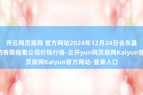 开云网页版网 官方网站2024年12月24日会东县堵格牲口商场目的有限拖累公司价钱行情-云开yun网页版网Kaiyun官方网站-登录入口
