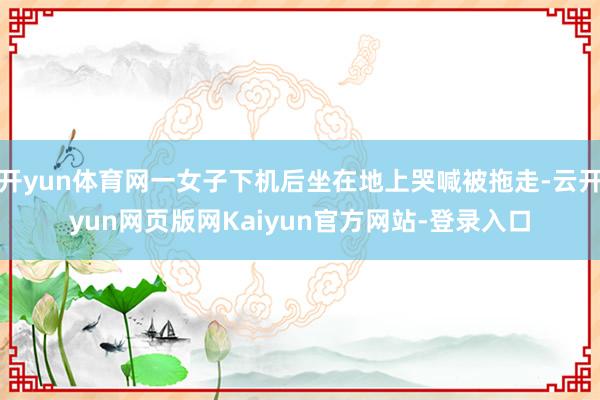 开yun体育网一女子下机后坐在地上哭喊被拖走-云开yun网页版网Kaiyun官方网站-登录入口