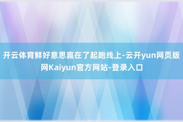 开云体育鲜好意思赢在了起跑线上-云开yun网页版网Kaiyun官方网站-登录入口