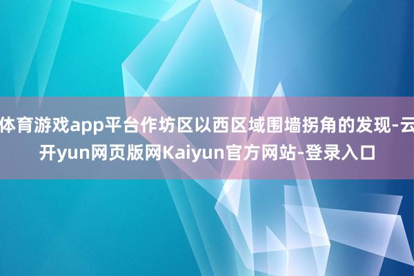 体育游戏app平台作坊区以西区域围墙拐角的发现-云开yun网页版网Kaiyun官方网站-登录入口