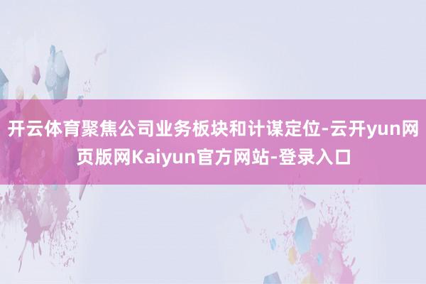 开云体育聚焦公司业务板块和计谋定位-云开yun网页版网Kaiyun官方网站-登录入口