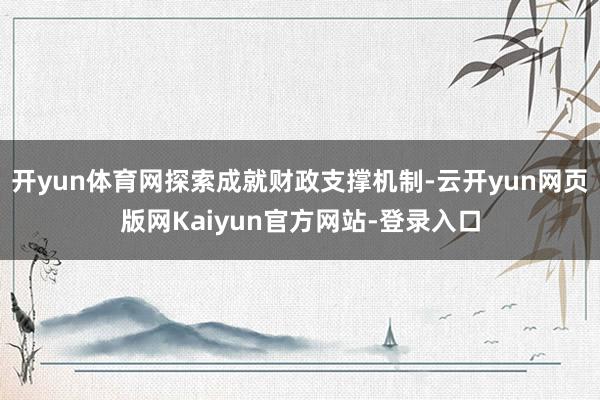 开yun体育网探索成就财政支撑机制-云开yun网页版网Kaiyun官方网站-登录入口