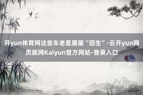 开yun体育网这些车老是屡屡“回生”-云开yun网页版网Kaiyun官方网站-登录入口