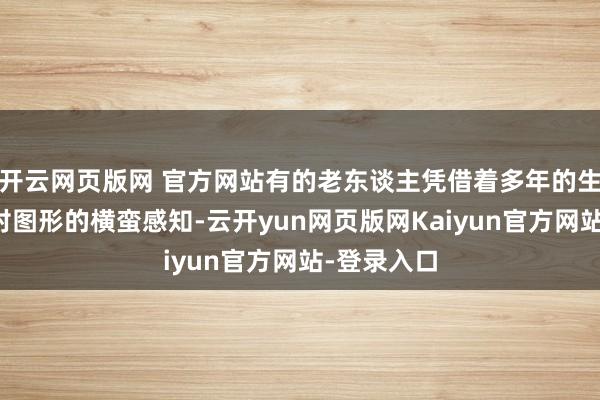 开云网页版网 官方网站有的老东谈主凭借着多年的生存申饬和对图形的横蛮感知-云开yun网页版网Kaiyun官方网站-登录入口