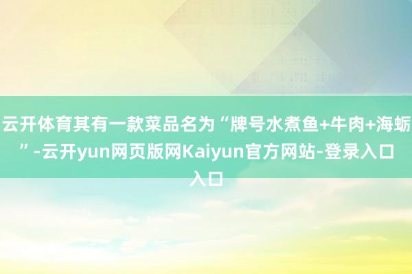云开体育其有一款菜品名为“牌号水煮鱼+牛肉+海蛎”-云开yun网页版网Kaiyun官方网站-登录入口
