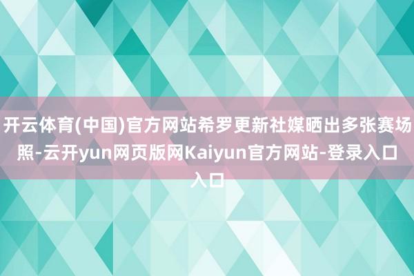 开云体育(中国)官方网站希罗更新社媒晒出多张赛场照-云开yun网页版网Kaiyun官方网站-登录入口