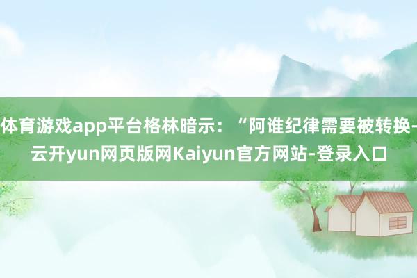 体育游戏app平台格林暗示：“阿谁纪律需要被转换-云开yun网页版网Kaiyun官方网站-登录入口