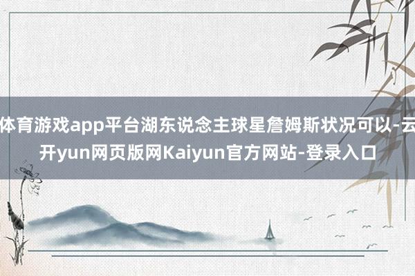 体育游戏app平台湖东说念主球星詹姆斯状况可以-云开yun网页版网Kaiyun官方网站-登录入口