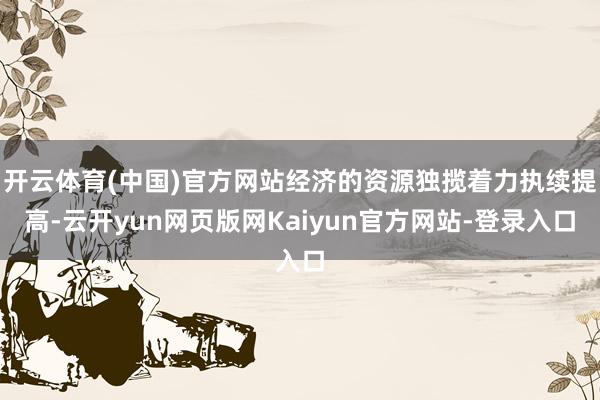 开云体育(中国)官方网站经济的资源独揽着力执续提高-云开yun网页版网Kaiyun官方网站-登录入口