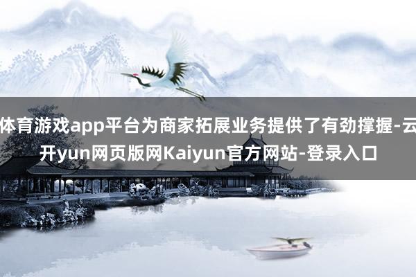 体育游戏app平台为商家拓展业务提供了有劲撑握-云开yun网页版网Kaiyun官方网站-登录入口