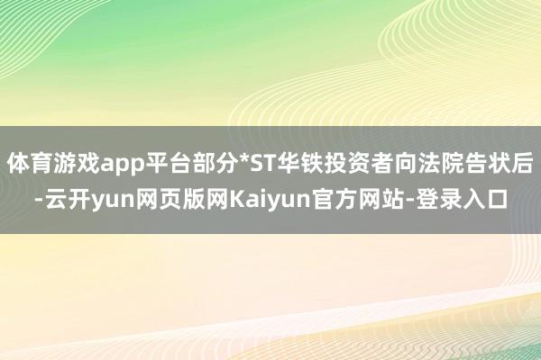 体育游戏app平台部分*ST华铁投资者向法院告状后-云开yun网页版网Kaiyun官方网站-登录入口