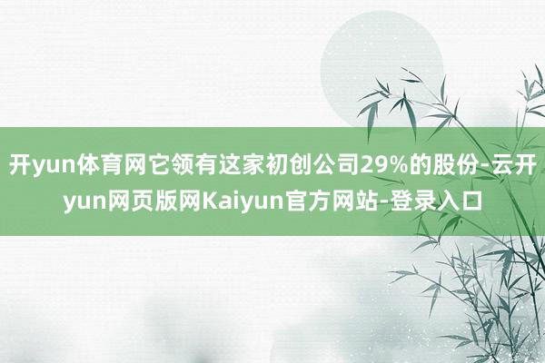 开yun体育网它领有这家初创公司29%的股份-云开yun网页版网Kaiyun官方网站-登录入口