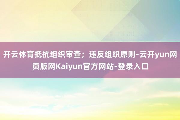 开云体育抵抗组织审查;违反组织原则-云开yun网页版网Kaiyun官方网站-登录入口