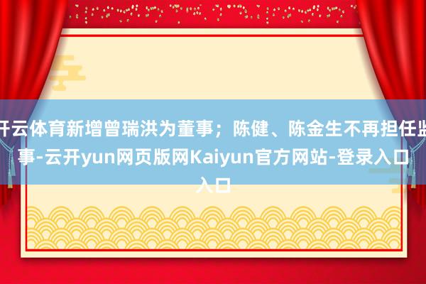 开云体育新增曾瑞洪为董事;陈健、陈金生不再担任监事-云开yun网页版网Kaiyun官方网站-登录入口