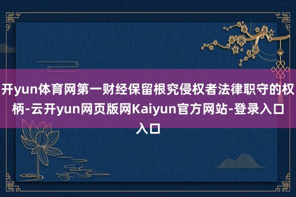 开yun体育网第一财经保留根究侵权者法律职守的权柄-云开yun网页版网Kaiyun官方网站-登录入口