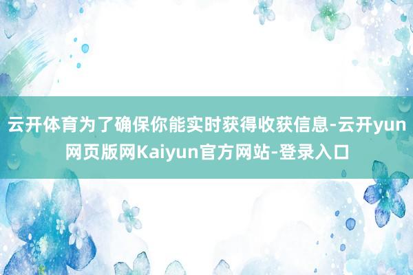 云开体育为了确保你能实时获得收获信息-云开yun网页版网Kaiyun官方网站-登录入口