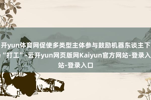 开yun体育网促使多类型主体参与鼓励机器东谈主下场“打工”-云开yun网页版网Kaiyun官方网站-登录入口