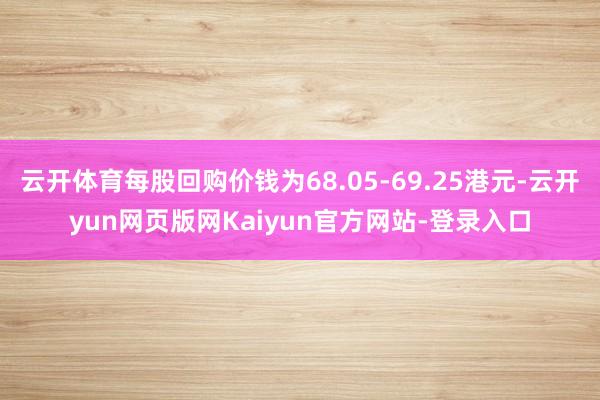 云开体育每股回购价钱为68.05-69.25港元-云开yun网页版网Kaiyun官方网站-登录入口