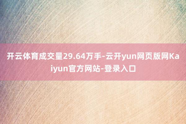 开云体育成交量29.64万手-云开yun网页版网Kaiyun官方网站-登录入口