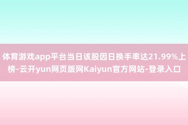 体育游戏app平台当日该股因日换手率达21.99%上榜-云开yun网页版网Kaiyun官方网站-登录入口