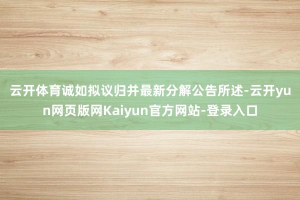 云开体育　　诚如拟议归并最新分解公告所述-云开yun网页版网Kaiyun官方网站-登录入口