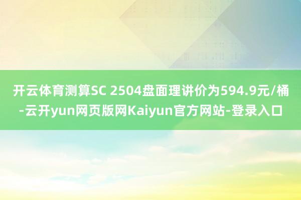开云体育测算SC 2504盘面理讲价为594.9元/桶-云开yun网页版网Kaiyun官方网站-登录入口