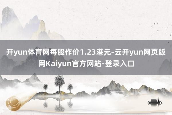 开yun体育网每股作价1.23港元-云开yun网页版网Kaiyun官方网站-登录入口
