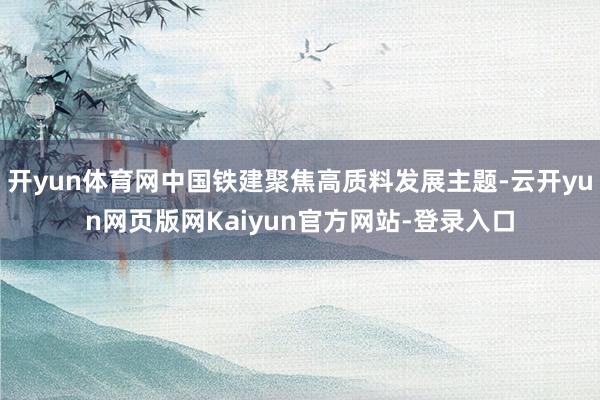 开yun体育网中国铁建聚焦高质料发展主题-云开yun网页版网Kaiyun官方网站-登录入口