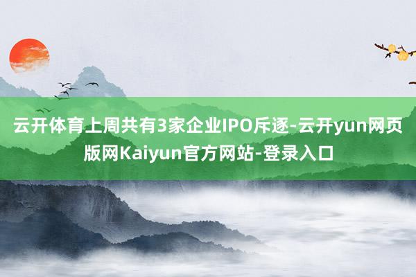 云开体育上周共有3家企业IPO斥逐-云开yun网页版网Kaiyun官方网站-登录入口