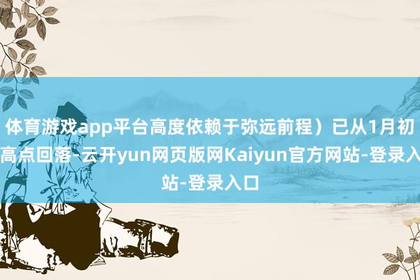 体育游戏app平台高度依赖于弥远前程）已从1月初的高点回落-云开yun网页版网Kaiyun官方网站-登录入口