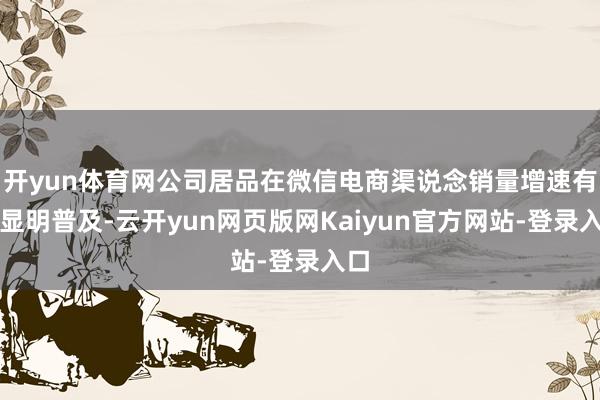 开yun体育网公司居品在微信电商渠说念销量增速有了显明普及-云开yun网页版网Kaiyun官方网站-登录入口