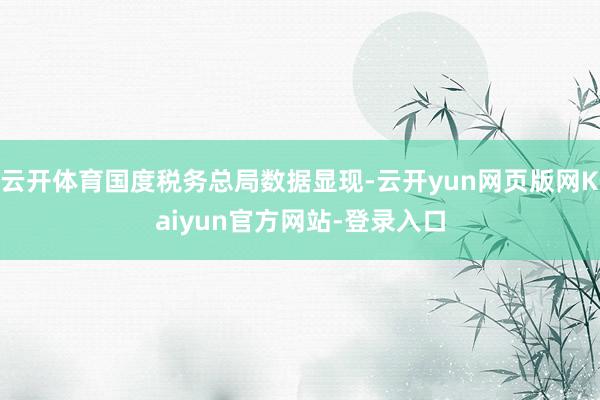 云开体育国度税务总局数据显现-云开yun网页版网Kaiyun官方网站-登录入口
