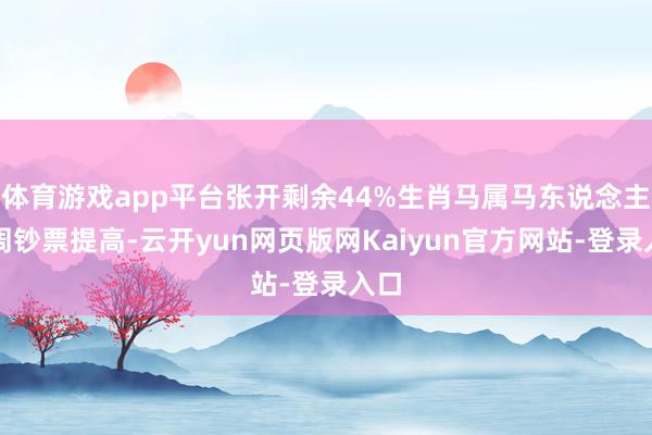 体育游戏app平台张开剩余44%生肖马属马东说念主下周钞票提高-云开yun网页版网Kaiyun官方网站-登录入口