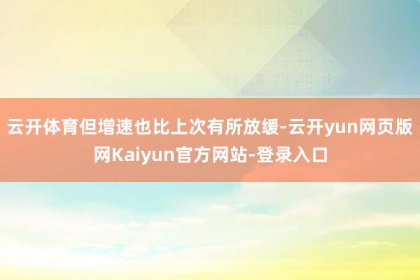 云开体育但增速也比上次有所放缓-云开yun网页版网Kaiyun官方网站-登录入口