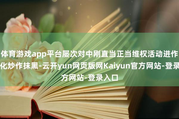 体育游戏app平台屡次对中刚直当正当维权活动进作歹名化炒作抹黑-云开yun网页版网Kaiyun官方网站-登录入口