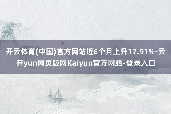 开云体育(中国)官方网站近6个月上升17.91%-云开yun网页版网Kaiyun官方网站-登录入口