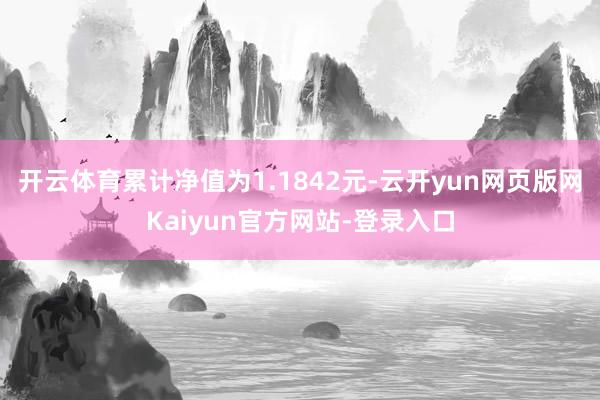 开云体育累计净值为1.1842元-云开yun网页版网Kaiyun官方网站-登录入口