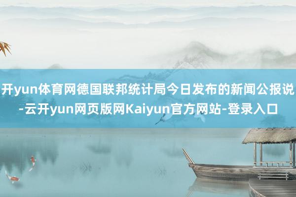 开yun体育网　　德国联邦统计局今日发布的新闻公报说-云开yun网页版网Kaiyun官方网站-登录入口