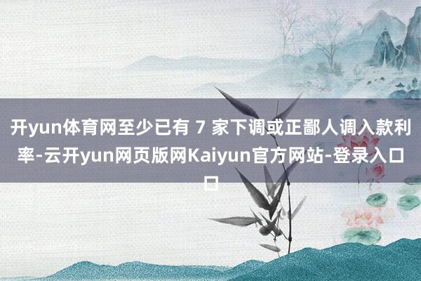 开yun体育网至少已有 7 家下调或正鄙人调入款利率-云开yun网页版网Kaiyun官方网站-登录入口